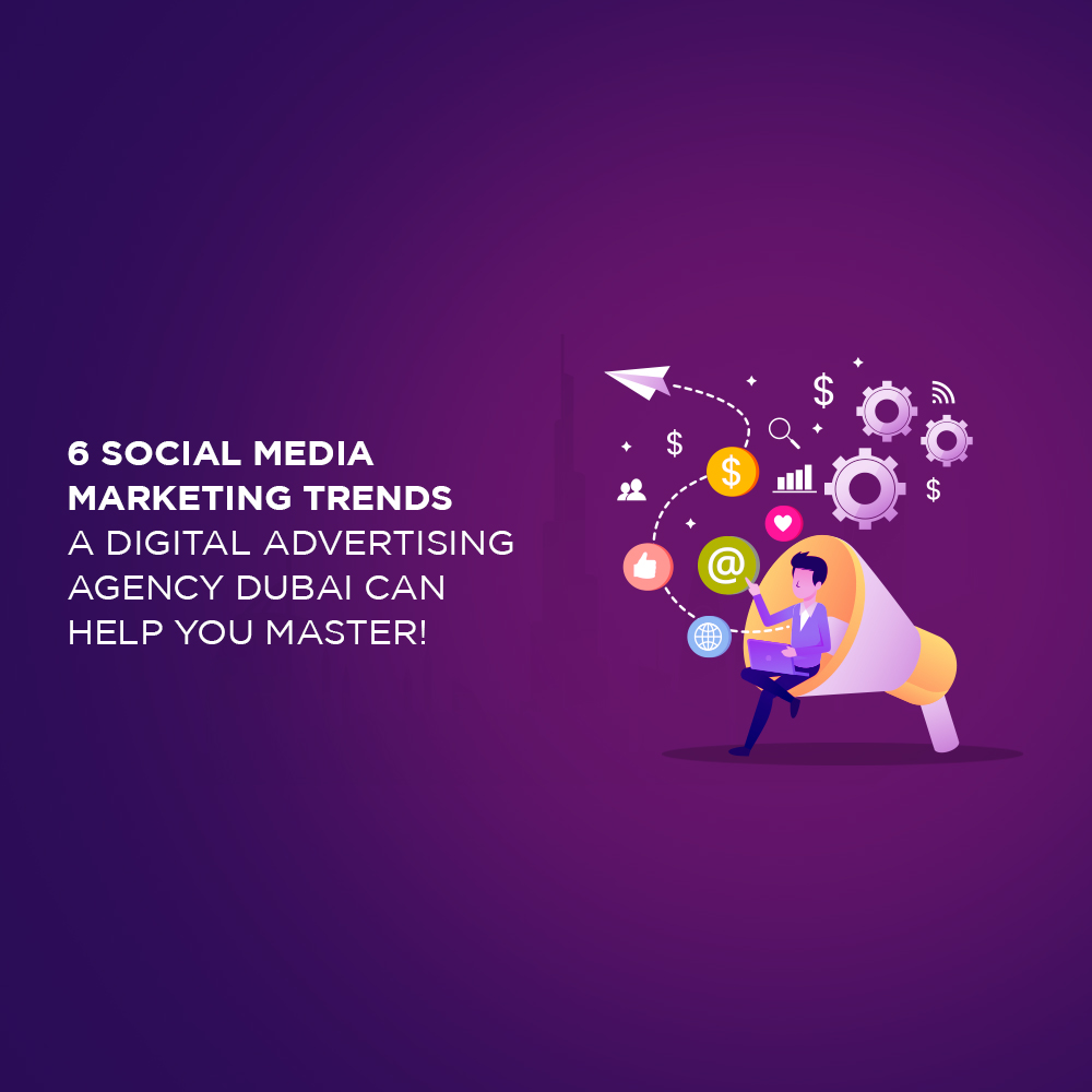 6 Social Media Marketing Trends a Digital Advertising Agency Dubai Can Help You Master!